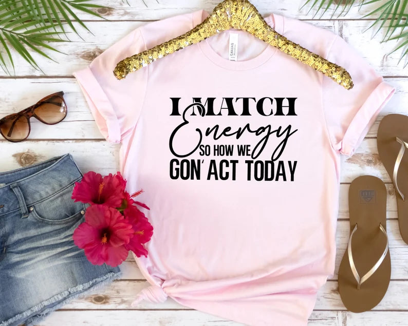 I Match Engery So How We Gon' Act Today