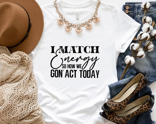 I Match Engery So How We Gon' Act Today
